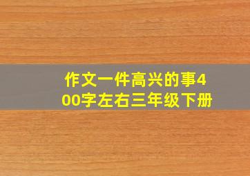 作文一件高兴的事400字左右三年级下册