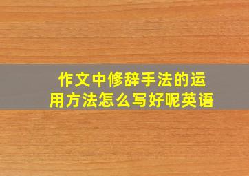 作文中修辞手法的运用方法怎么写好呢英语