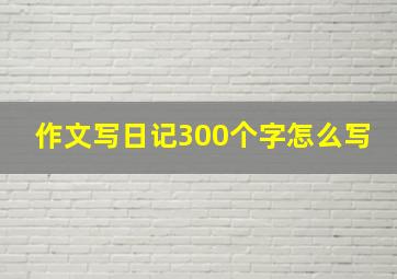 作文写日记300个字怎么写