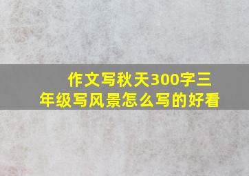 作文写秋天300字三年级写风景怎么写的好看