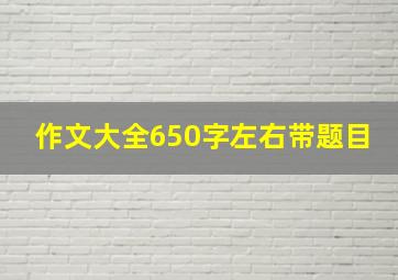 作文大全650字左右带题目