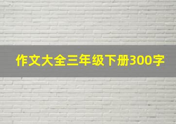 作文大全三年级下册300字