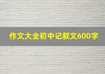 作文大全初中记叙文600字