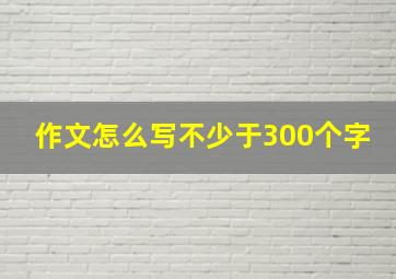 作文怎么写不少于300个字