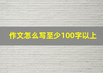 作文怎么写至少100字以上