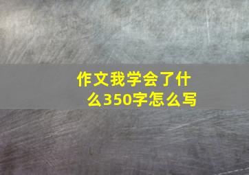 作文我学会了什么350字怎么写