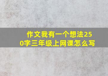 作文我有一个想法250字三年级上网课怎么写