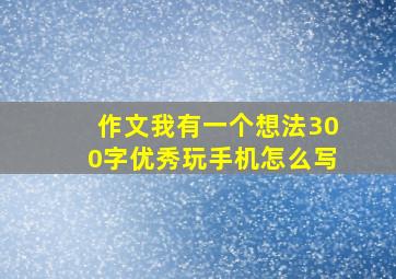 作文我有一个想法300字优秀玩手机怎么写