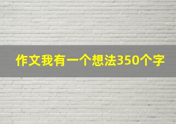 作文我有一个想法350个字