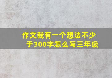 作文我有一个想法不少于300字怎么写三年级