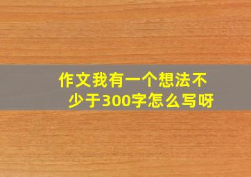 作文我有一个想法不少于300字怎么写呀