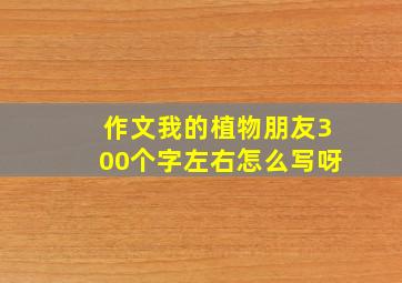 作文我的植物朋友300个字左右怎么写呀