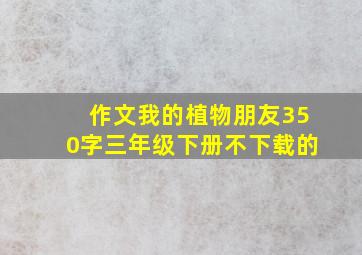 作文我的植物朋友350字三年级下册不下载的