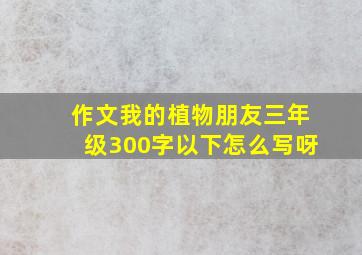 作文我的植物朋友三年级300字以下怎么写呀