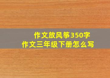 作文放风筝350字作文三年级下册怎么写