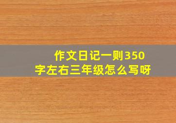 作文日记一则350字左右三年级怎么写呀