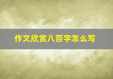 作文欣赏八百字怎么写