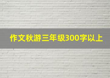 作文秋游三年级300字以上