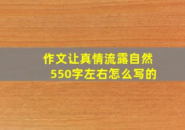 作文让真情流露自然550字左右怎么写的