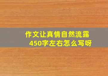 作文让真情自然流露450字左右怎么写呀