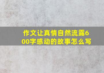 作文让真情自然流露600字感动的故事怎么写