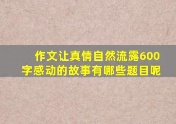 作文让真情自然流露600字感动的故事有哪些题目呢