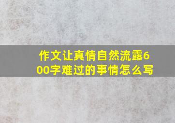 作文让真情自然流露600字难过的事情怎么写