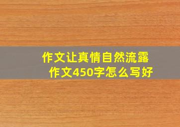 作文让真情自然流露作文450字怎么写好