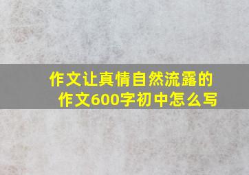 作文让真情自然流露的作文600字初中怎么写