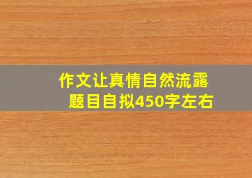 作文让真情自然流露题目自拟450字左右