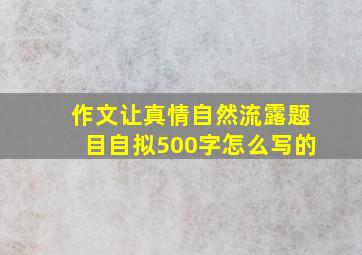 作文让真情自然流露题目自拟500字怎么写的