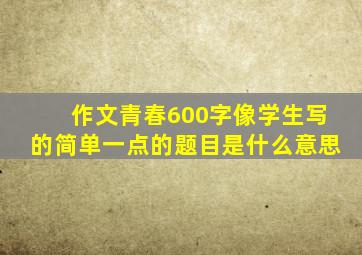 作文青春600字像学生写的简单一点的题目是什么意思