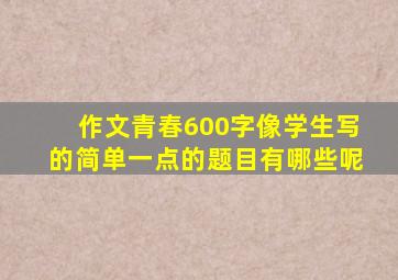 作文青春600字像学生写的简单一点的题目有哪些呢