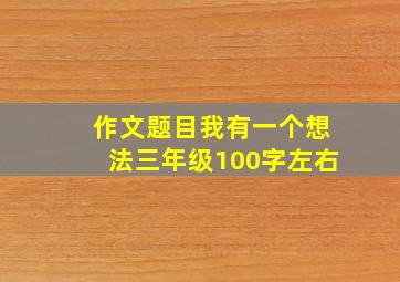 作文题目我有一个想法三年级100字左右