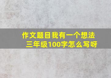 作文题目我有一个想法三年级100字怎么写呀