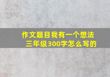 作文题目我有一个想法三年级300字怎么写的