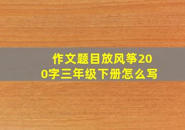 作文题目放风筝200字三年级下册怎么写