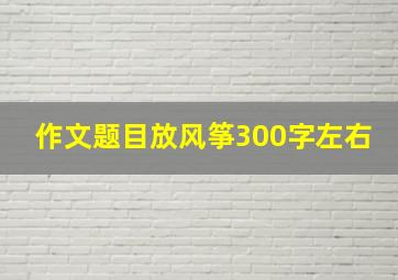 作文题目放风筝300字左右