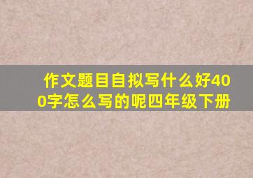 作文题目自拟写什么好400字怎么写的呢四年级下册