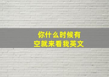 你什么时候有空就来看我英文