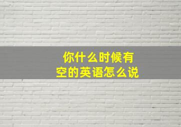 你什么时候有空的英语怎么说