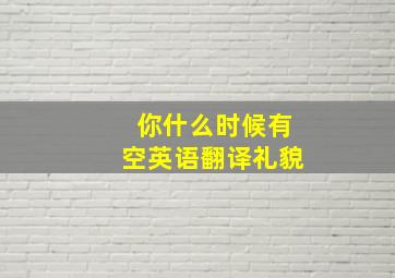 你什么时候有空英语翻译礼貌