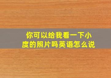 你可以给我看一下小度的照片吗英语怎么说