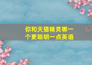 你和天猫精灵哪一个更聪明一点英语