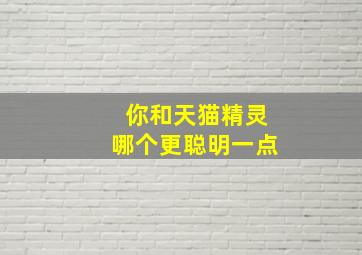 你和天猫精灵哪个更聪明一点