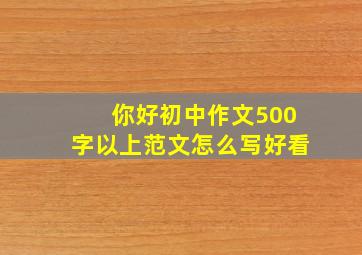 你好初中作文500字以上范文怎么写好看