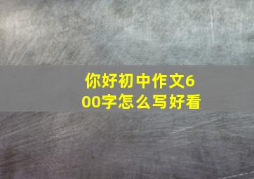 你好初中作文600字怎么写好看