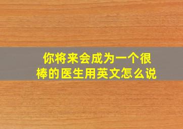 你将来会成为一个很棒的医生用英文怎么说