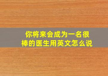 你将来会成为一名很棒的医生用英文怎么说