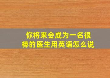 你将来会成为一名很棒的医生用英语怎么说